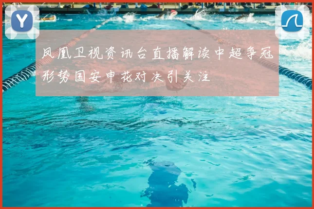 凤凰卫视资讯台直播解读中超争冠形势国安申花对决引关注