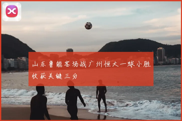 山东鲁能客场战广州恒大一球小胜收获关键三分