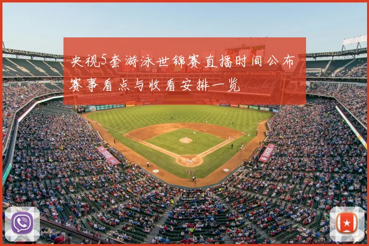 央视5套游泳世锦赛直播时间公布 赛事看点与收看安排一览