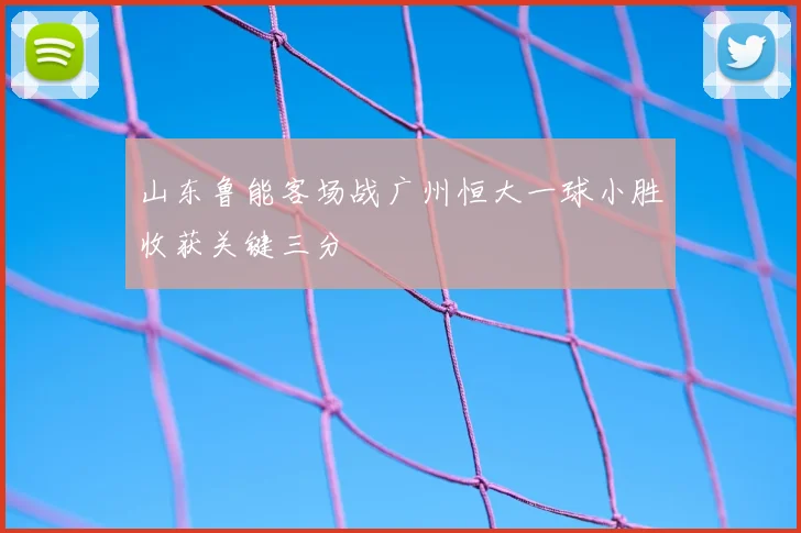 山东鲁能客场战广州恒大一球小胜收获关键三分