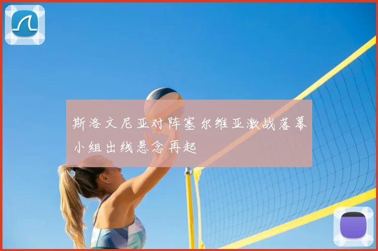 斯洛文尼亚对阵塞尔维亚激战落幕小组出线悬念再起
